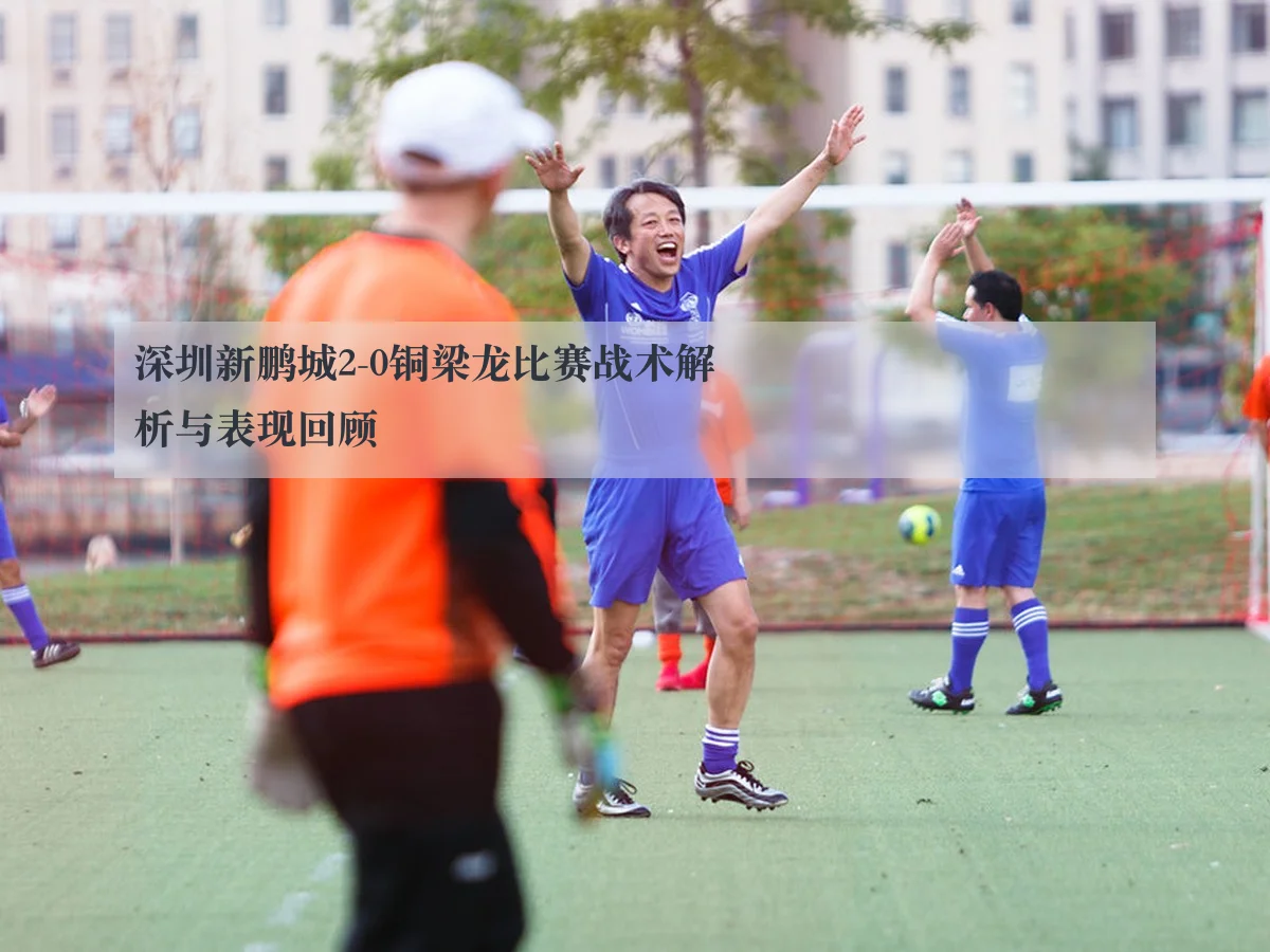 深圳新鹏城2-0铜梁龙比赛战术解析与表现回顾